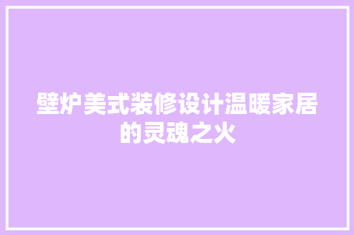 壁炉美式装修设计温暖家居的灵魂之火