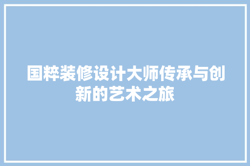 国粹装修设计大师传承与创新的艺术之旅