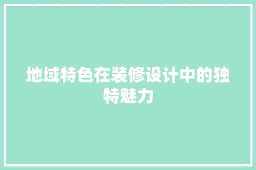 地域特色在装修设计中的独特魅力