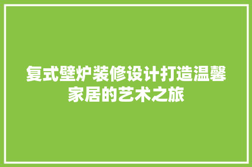 复式壁炉装修设计打造温馨家居的艺术之旅