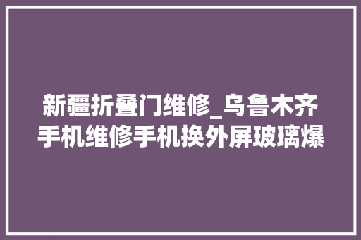 新疆折叠门维修_乌鲁木齐手机维修手机换外屏玻璃爆屏修复 滑动门