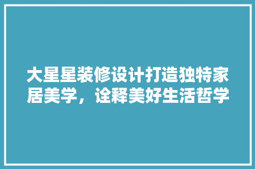 大星星装修设计打造独特家居美学，诠释美好生活哲学