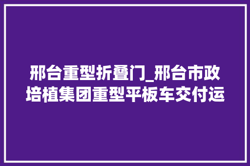 邢台重型折叠门_邢台市政培植集团重型平板车交付运用 玻璃门