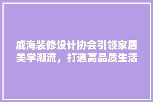 威海装修设计协会引领家居美学潮流，打造高品质生活空间