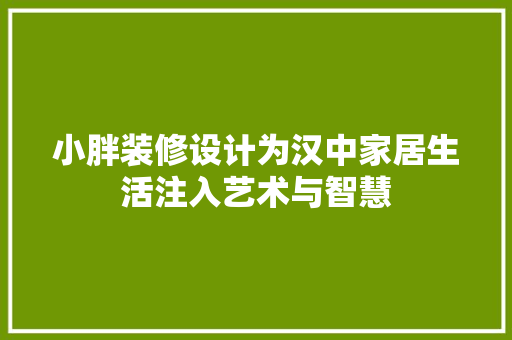 小胖装修设计为汉中家居生活注入艺术与智慧