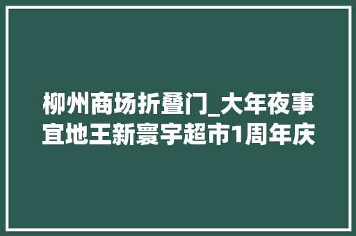 柳州商场折叠门_大年夜事宜地王新寰宇超市1周年庆典全场5折起文内有奖