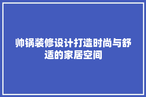 帅锅装修设计打造时尚与舒适的家居空间