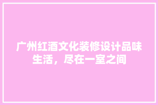 广州红酒文化装修设计品味生活，尽在一室之间