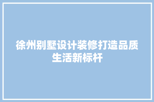 徐州别墅设计装修打造品质生活新标杆