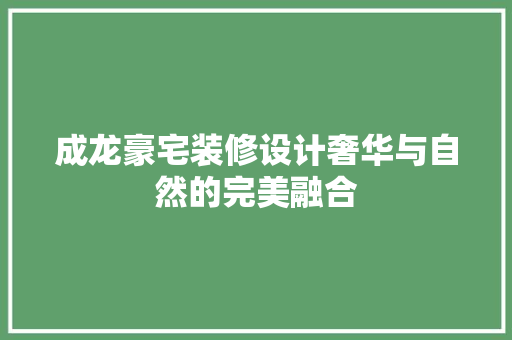 成龙豪宅装修设计奢华与自然的完美融合