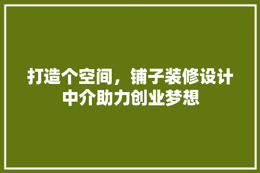 打造个空间，铺子装修设计中介助力创业梦想