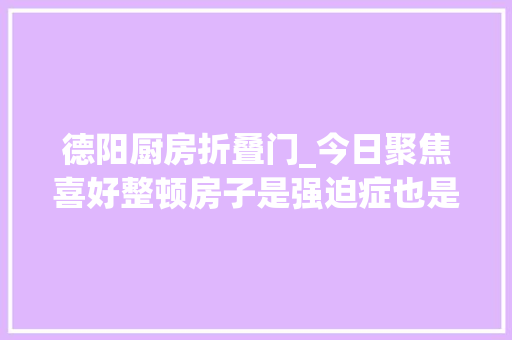 德阳厨房折叠门_今日聚焦喜好整顿房子是强迫症也是创业新技能 实木门