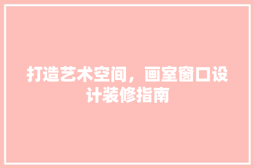 打造艺术空间，画室窗口设计装修指南