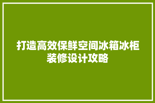 打造高效保鲜空间冰箱冰柜装修设计攻略