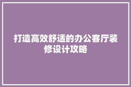 打造高效舒适的办公客厅装修设计攻略