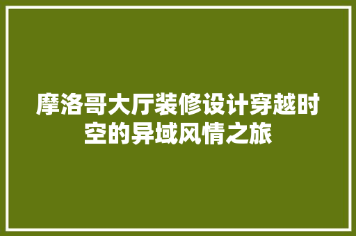 摩洛哥大厅装修设计穿越时空的异域风情之旅
