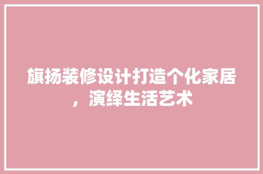 旗扬装修设计打造个化家居，演绎生活艺术