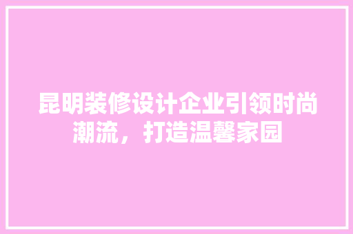 昆明装修设计企业引领时尚潮流，打造温馨家园