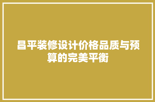 昌平装修设计价格品质与预算的完美平衡