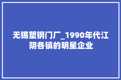 无锡塑钢门厂_1990年代江阴各镇的明星企业