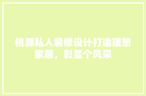 桃源私人装修设计打造理想家居，彰显个风采