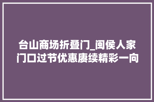 台山商场折叠门_闽侯人家门口过节优惠赓续精彩一向