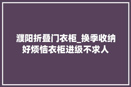 濮阳折叠门衣柜_换季收纳好烦恼衣柜进级不求人