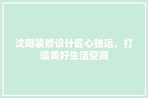 沈阳装修设计匠心独运，打造美好生活空间