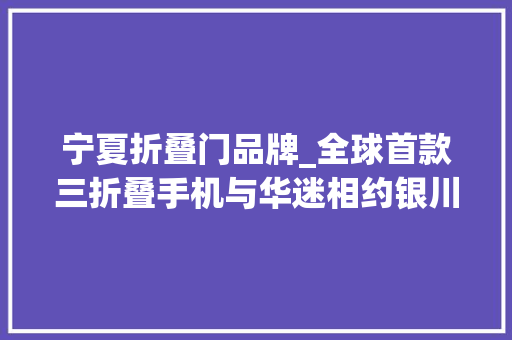 宁夏折叠门品牌_全球首款三折叠手机与华迷相约银川 复合门