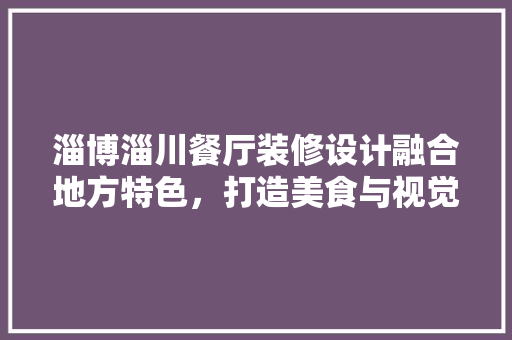 淄博淄川餐厅装修设计融合地方特色，打造美食与视觉盛宴
