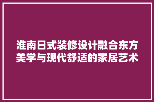 淮南日式装修设计融合东方美学与现代舒适的家居艺术