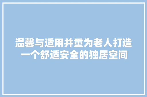 温馨与适用并重为老人打造一个舒适安全的独居空间