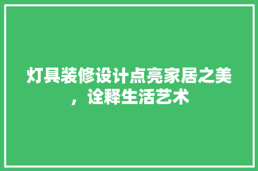 灯具装修设计点亮家居之美，诠释生活艺术