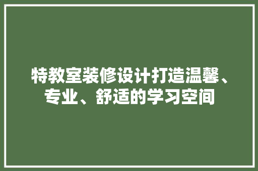 特教室装修设计打造温馨、专业、舒适的学习空间