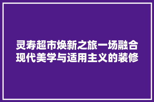 灵寿超市焕新之旅一场融合现代美学与适用主义的装修设计盛宴