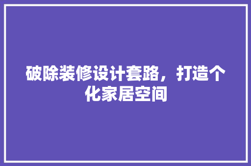破除装修设计套路，打造个化家居空间