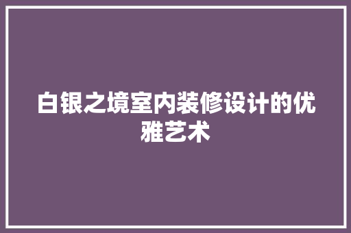 白银之境室内装修设计的优雅艺术