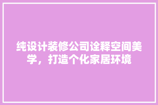纯设计装修公司诠释空间美学，打造个化家居环境