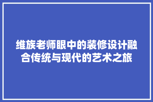 维族老师眼中的装修设计融合传统与现代的艺术之旅