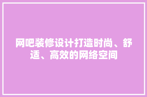 网吧装修设计打造时尚、舒适、高效的网络空间