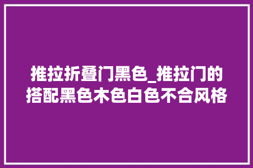 推拉折叠门黑色_推拉门的搭配黑色木色白色不合风格不合选择