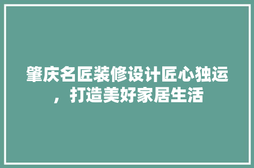 肇庆名匠装修设计匠心独运，打造美好家居生活