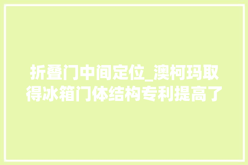 折叠门中间定位_澳柯玛取得冰箱门体结构专利提高了工作效率削减了专门的预安装工位削减了大年夜量成本也极大年夜的延长了门体的运用寿命 玻璃门