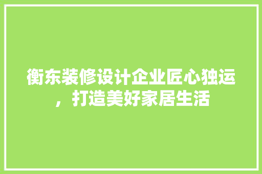 衡东装修设计企业匠心独运，打造美好家居生活