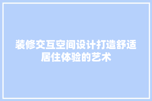 装修交互空间设计打造舒适居住体验的艺术