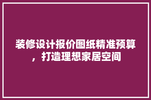 装修设计报价图纸精准预算，打造理想家居空间