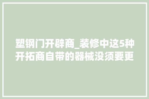 塑钢门开辟商_装修中这5种开拓商自带的器械没须要更换都是很其实的建议