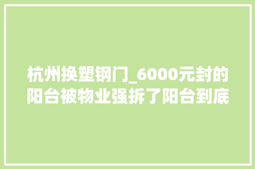 杭州换塑钢门_6000元封的阳台被物业强拆了阳台到底该怎么封