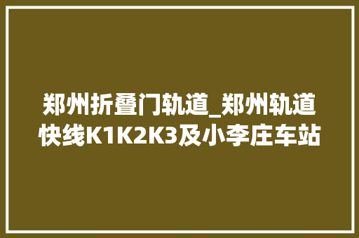 郑州折叠门轨道_郑州轨道快线K1K2K3及小李庄车站2021年度计划安排