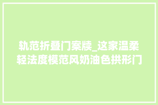 轨范折叠门案牍_这家温柔轻法度模范风奶油色拱形门洞石膏线致敬传统取其精华